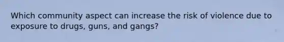 Which community aspect can increase the risk of violence due to exposure to drugs, guns, and gangs?