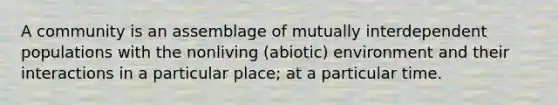 A community is an assemblage of mutually interdependent populations with the nonliving (abiotic) environment and their interactions in a particular place; at a particular time.