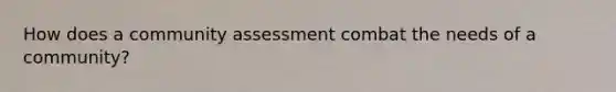 How does a community assessment combat the needs of a community?