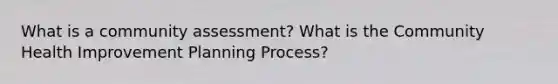 What is a community assessment? What is the Community Health Improvement Planning Process?