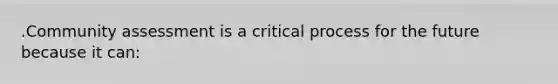 .Community assessment is a critical process for the future because it can: