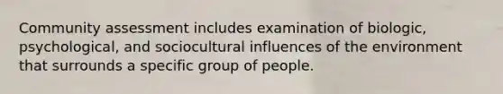 Community assessment includes examination of biologic, psychological, and sociocultural influences of the environment that surrounds a specific group of people.