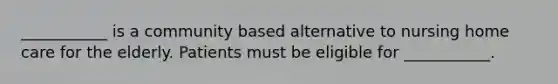 ___________ is a community based alternative to nursing home care for the elderly. Patients must be eligible for ___________.