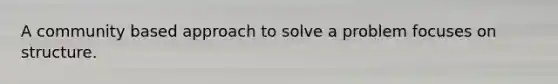 A community based approach to solve a problem focuses on structure.