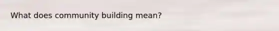What does community building mean?