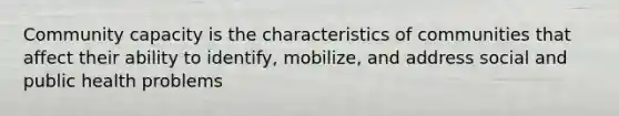 Community capacity is the characteristics of communities that affect their ability to identify, mobilize, and address social and public health problems