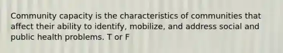 Community capacity is the characteristics of communities that affect their ability to identify, mobilize, and address social and public health problems. T or F