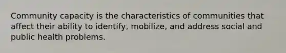 Community capacity is the characteristics of communities that affect their ability to identify, mobilize, and address social and public health problems.