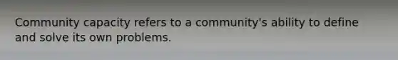 Community capacity refers to a community's ability to define and solve its own problems.