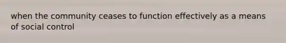 when the community ceases to function effectively as a means of social control