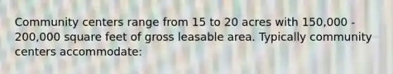 Community centers range from 15 to 20 acres with 150,000 - 200,000 square feet of gross leasable area. Typically community centers accommodate: