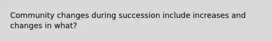 Community changes during succession include increases and changes in what?