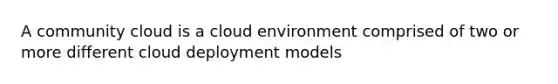 A community cloud is a cloud environment comprised of two or more different cloud deployment models