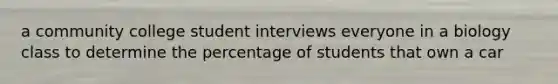 a community college student interviews everyone in a biology class to determine the percentage of students that own a car