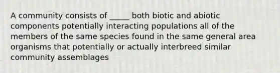 A community consists of _____ both biotic and abiotic components potentially interacting populations all of the members of the same species found in the same general area organisms that potentially or actually interbreed similar community assemblages