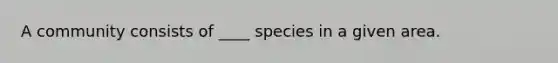 A community consists of ____ species in a given area.