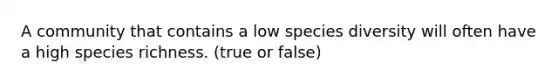 A community that contains a low species diversity will often have a high species richness. (true or false)