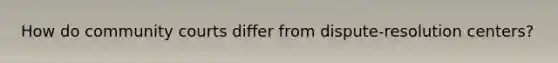How do community courts differ from dispute-resolution centers?