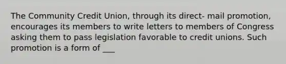 The Community Credit Union, through its direct- mail promotion, encourages its members to write letters to members of Congress asking them to pass legislation favorable to credit unions. Such promotion is a form of ___