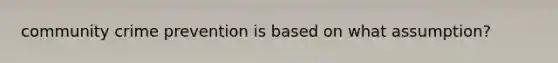 community crime prevention is based on what assumption?
