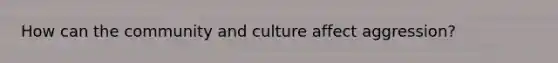 How can the community and culture affect aggression?