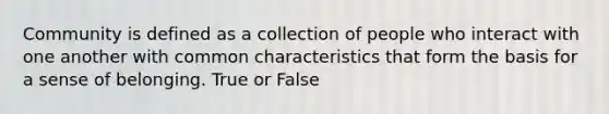 Community is defined as a collection of people who interact with one another with common characteristics that form the basis for a sense of belonging. True or False