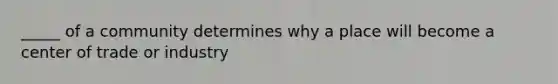 _____ of a community determines why a place will become a center of trade or industry