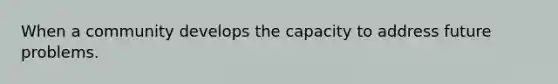 When a community develops the capacity to address future problems.