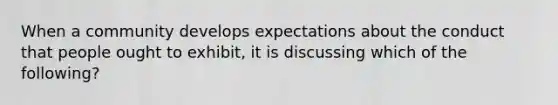 When a community develops expectations about the conduct that people ought to exhibit, it is discussing which of the following?