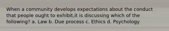 When a community develops expectations about the conduct that people ought to exhibit,it is discussing which of the following? a. Law b. Due process c. Ethics d. Psychology