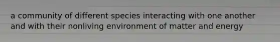 a community of different species interacting with one another and with their nonliving environment of matter and energy