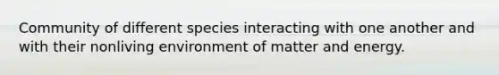 Community of different species interacting with one another and with their nonliving environment of matter and energy.