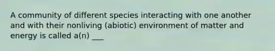 A community of different species interacting with one another and with their nonliving (abiotic) environment of matter and energy is called a(n) ___