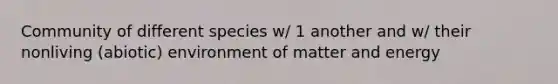 Community of different species w/ 1 another and w/ their nonliving (abiotic) environment of matter and energy