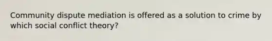 Community dispute mediation is offered as a solution to crime by which social conflict theory?