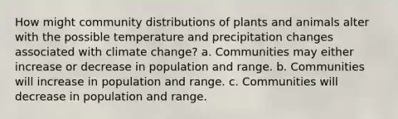 How might community distributions of plants and animals alter with the possible temperature and precipitation changes associated with climate change? a. Communities may either increase or decrease in population and range. b. Communities will increase in population and range. c. Communities will decrease in population and range.