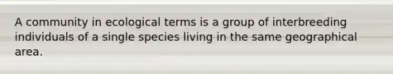 A community in ecological terms is a group of interbreeding individuals of a single species living in the same geographical area.