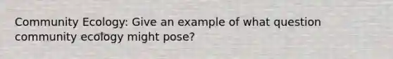 Community Ecology: Give an example of what question community ecology might pose?