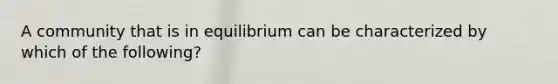 A community that is in equilibrium can be characterized by which of the following?