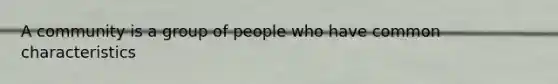 A community is a group of people who have common characteristics