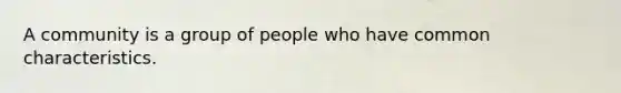 A community is a group of people who have common characteristics.