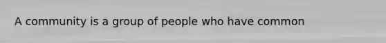 A community is a group of people who have common