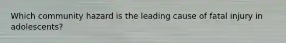 Which community hazard is the leading cause of fatal injury in adolescents?