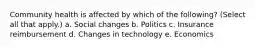 Community health is affected by which of the following? (Select all that apply.) a. Social changes b. Politics c. Insurance reimbursement d. Changes in technology e. Economics