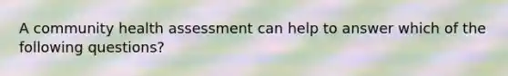 A community health assessment can help to answer which of the following questions?