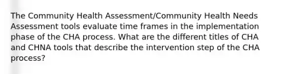 The Community Health Assessment/Community Health Needs Assessment tools evaluate time frames in the implementation phase of the CHA process. What are the different titles of CHA and CHNA tools that describe the intervention step of the CHA process?