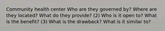 Community health center Who are they governed by? Where are they located? What do they provide? (2) Who is it open to? What is the benefit? (3) What is the drawback? What is it similar to?