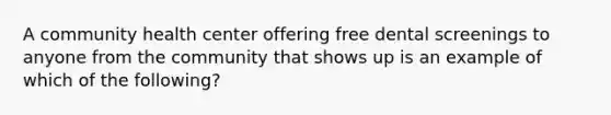 A community health center offering free dental screenings to anyone from the community that shows up is an example of which of the following?