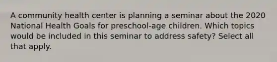 A community health center is planning a seminar about the 2020 National Health Goals for preschool-age children. Which topics would be included in this seminar to address safety? Select all that apply.