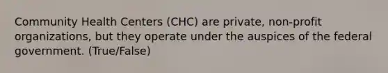 Community Health Centers (CHC) are private, non-profit organizations, but they operate under the auspices of the federal government. (True/False)